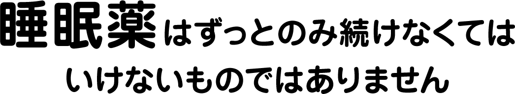 睡眠薬はずっとのみ続けなくてはいけないものではありません