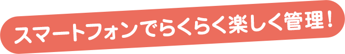 スマートフォンでらくらく楽しく管理！