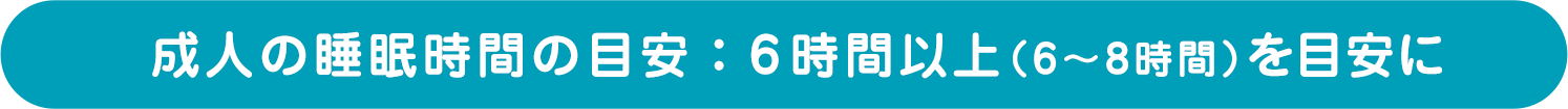 成人の睡眠時間の目安： 6時間以上（6～8時間）を目安に