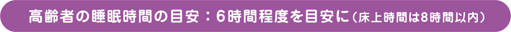 高齢者の睡眠時間の目安： 6時間程度を目安に（床上時間は8時間以内）